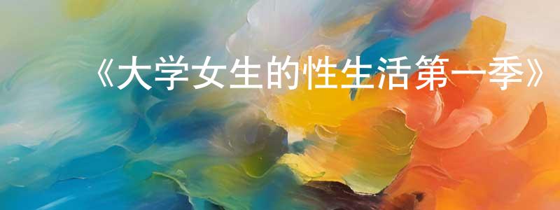 ﻿毕黎明的网络影视资源,﻿《大学女生的性生活第一季》迅雷下载/在线观看-都市情感-美剧天堂
